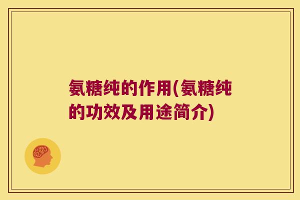 氨糖纯的作用(氨糖纯的功效及用途简介)
