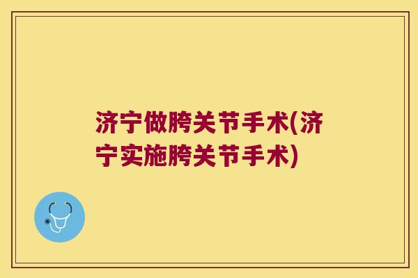 济宁做胯关节手术(济宁实施胯关节手术)