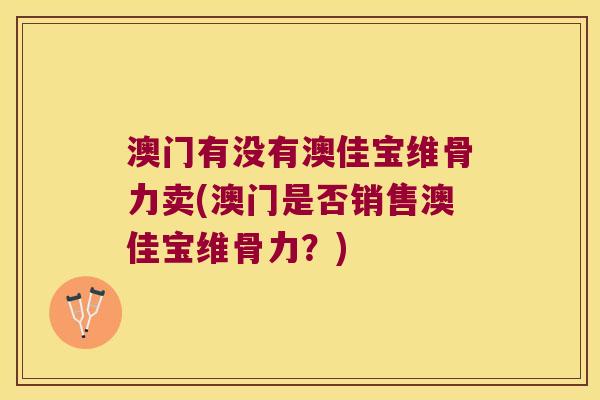 澳门有没有澳佳宝维骨力卖(澳门是否销售澳佳宝维骨力?)