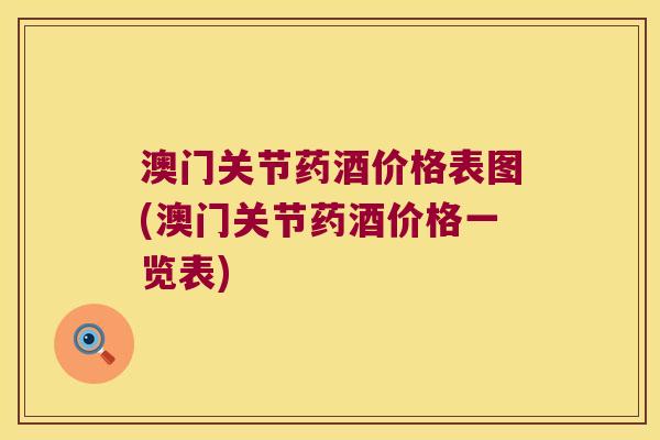 澳门关节药酒价格表图(澳门关节药酒价格一览表)