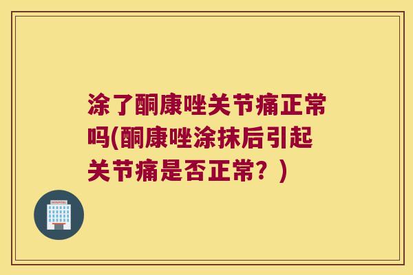 涂了酮康唑关节痛正常吗(酮康唑涂抹后引起关节痛是否正常?)