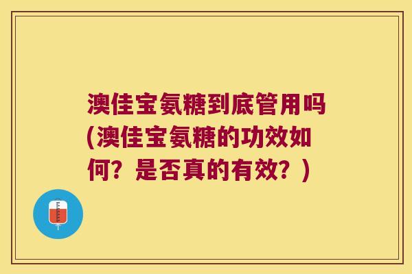 澳佳宝氨糖到底管用吗(澳佳宝氨糖的功效如何?是否真的有效?)