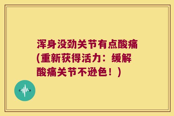 浑身没劲关节有点酸痛(重新获得活力：缓解酸痛关节不逊色！)