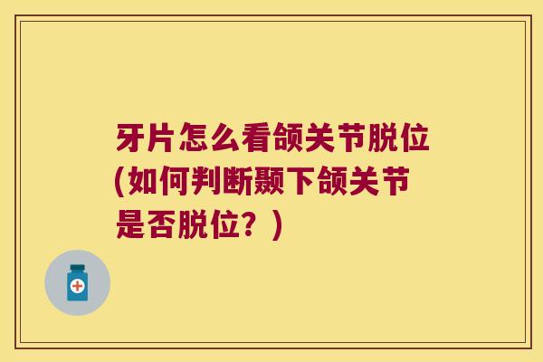 牙片怎么看颌关节脱位(如何判断颞下颌关节是否脱位?)