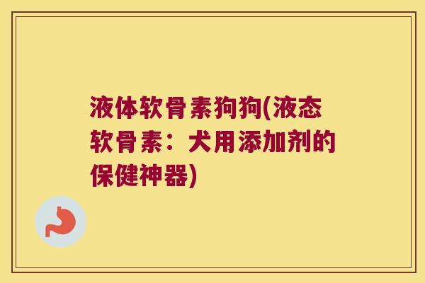 液体软骨素狗狗(液态软骨素:犬用添加剂的保健神器)