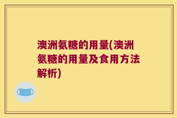 澳洲氨糖的用量(澳洲氨糖的用量及食用方法解析)