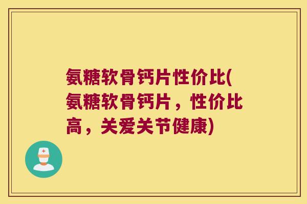 氨糖软骨钙片性价比(氨糖软骨钙片,性价比高,关爱关节健康)