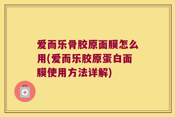 爱而乐骨胶原面膜怎么用(爱而乐胶原蛋白面膜使用方法详解)