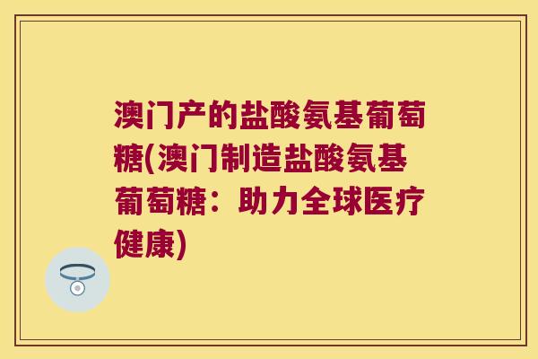 澳门产的盐酸氨基葡萄糖(澳门制造盐酸氨基葡萄糖:助力全球医疗健康)