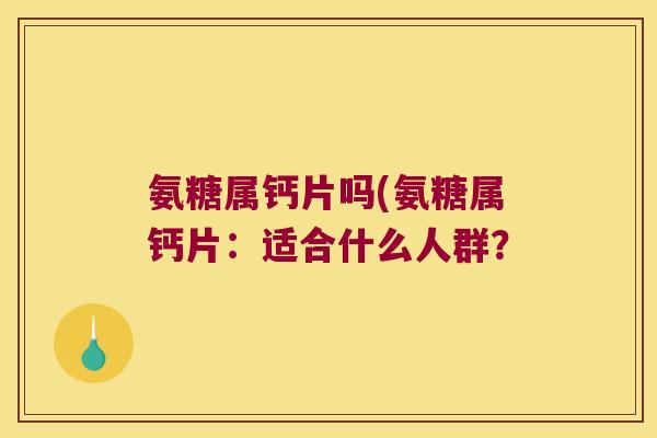 氨糖属钙片吗(氨糖属钙片:适合什么人群? 氨糖属钙片吗(氨糖属钙片:适合什么人群?