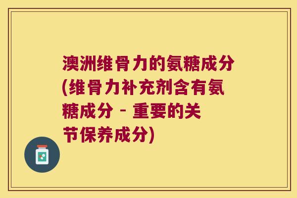澳洲维骨力的氨糖成分(维骨力补充剂含有氨糖成分 - 重要的关节保养成分)