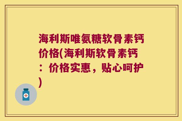 海利斯唯氨糖软骨素钙价格(海利斯软骨素钙:价格实惠,贴心呵护)