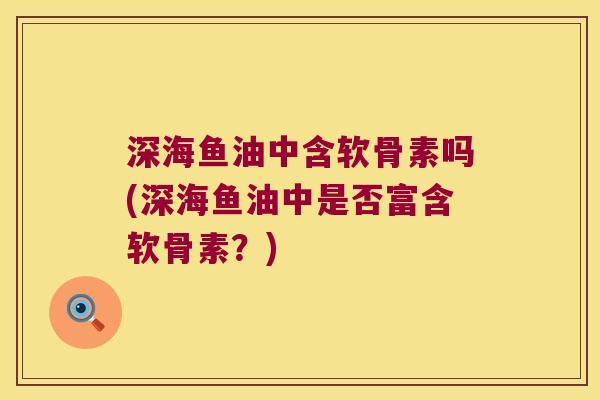 深海鱼油中含软骨素吗(深海鱼油中是否富含软骨素?)