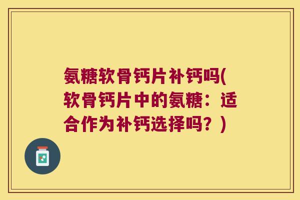 氨糖软骨钙片补钙吗(软骨钙片中的氨糖:适合作为补钙选择吗?)