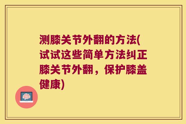 测膝关节外翻的方法(试试这些简单方法纠正膝关节外翻,保护膝盖健康)
