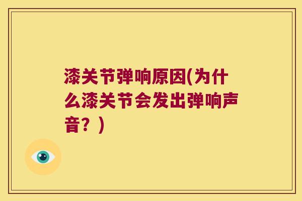 漆关节弹响原因(为什么漆关节会发出弹响声音?)