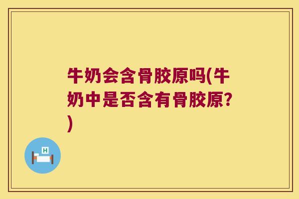 牛奶会含骨胶原吗(牛奶中是否含有骨胶原?)
