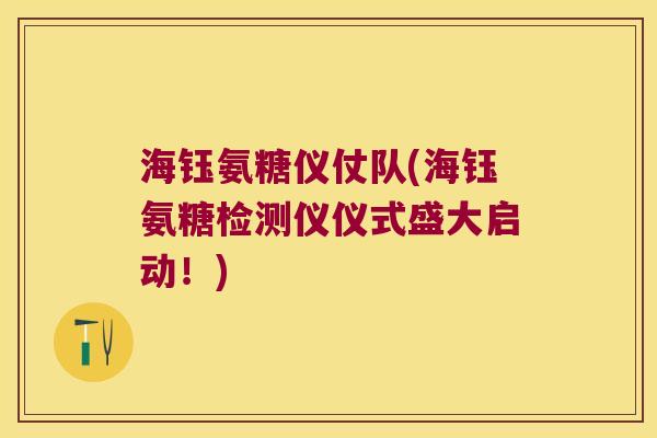 海钰氨糖仪仗队(海钰氨糖检测仪仪式盛大启动!)