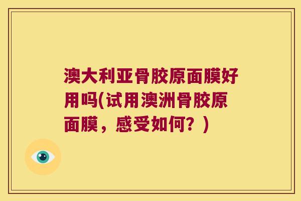 澳大利亚骨胶原面膜好用吗(试用澳洲骨胶原面膜,感受如何?)