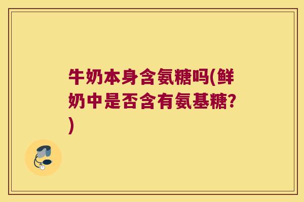 牛奶本身含氨糖吗(鲜奶中是否含有氨基糖?)