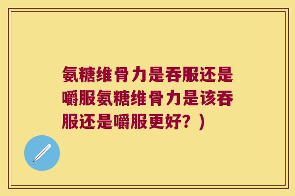 氨糖维骨力是吞服还是嚼服氨糖维骨力是该吞服还是嚼服更好?)