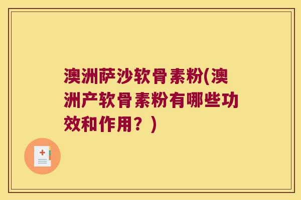 澳洲萨沙软骨素粉(澳洲产软骨素粉有哪些功效和作用?)