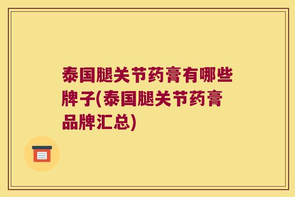 泰国腿关节药膏有哪些牌子(泰国腿关节药膏品牌汇总)