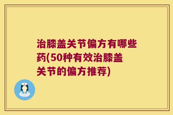 治膝盖关节偏方有哪些药(50种有效治膝盖关节的偏方推荐)