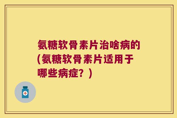 氨糖软骨素片治啥病的(氨糖软骨素片适用于哪些病症?)