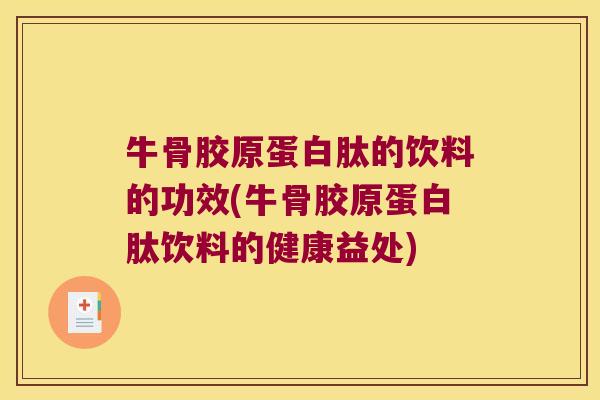 牛骨胶原蛋白肽的饮料的功效(牛骨胶原蛋白肽饮料的健康益处)