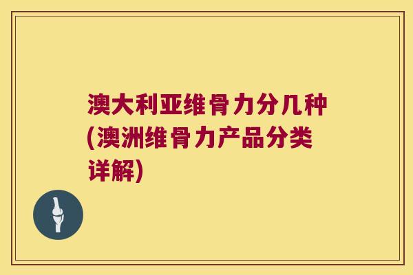 澳大利亚维骨力分几种(澳洲维骨力产品分类详解)
