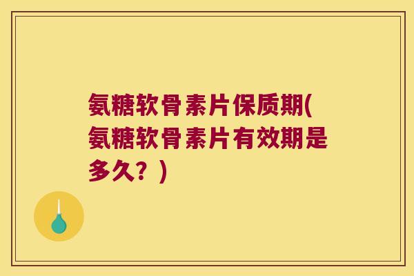 氨糖软骨素片保质期(氨糖软骨素片有效期是多久?)