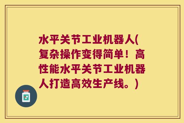 水平关节工业机器人(复杂操作变得简单!高性能水平关节工业机器人打造高效生产线。)