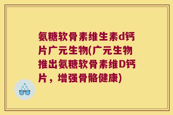 氨糖软骨素维生素d钙片广元生物(广元生物推出氨糖软骨素维D钙片,增强骨骼健康)