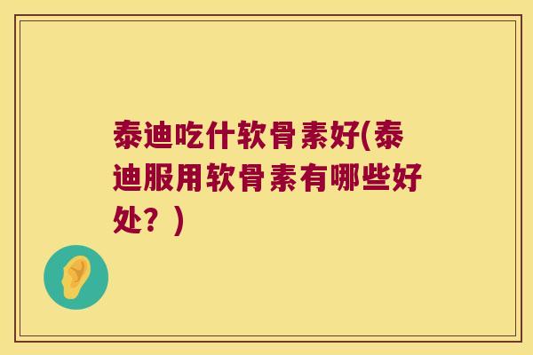 泰迪吃什软骨素好(泰迪服用软骨素有哪些好处?)