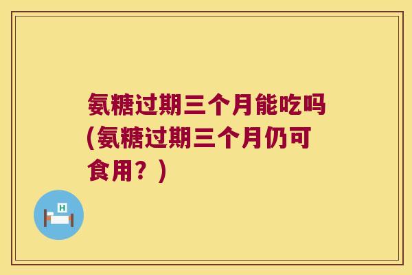 氨糖过期三个月能吃吗(氨糖过期三个月仍可食用?)