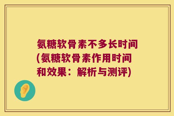 氨糖软骨素不多长时间(氨糖软骨素作用时间和效果:解析与测评)