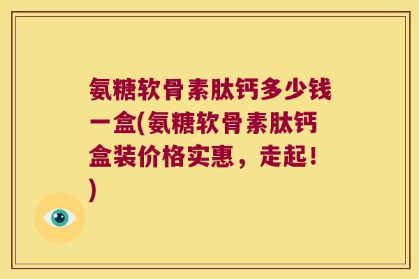 氨糖软骨素肽钙多少钱一盒(氨糖软骨素肽钙盒装价格实惠,走起!)