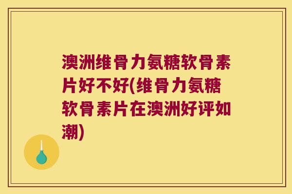 澳洲维骨力氨糖软骨素片好不好(维骨力氨糖软骨素片在澳洲好评如潮)