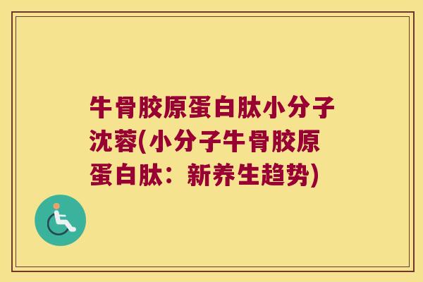 牛骨胶原蛋白肽小分子沈蓉(小分子牛骨胶原蛋白肽:新养生趋势)