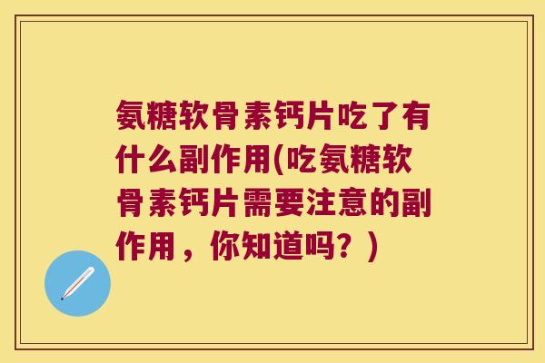氨糖软骨素钙片吃了有什么副作用(吃氨糖软骨素钙片需要注意的副作用,你知道吗?)