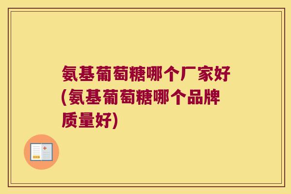 氨基葡萄糖哪个厂家好(氨基葡萄糖哪个品牌质量好)