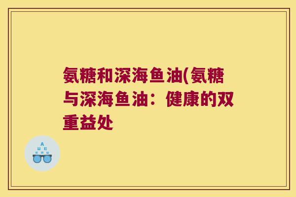 氨糖和深海鱼油(氨糖与深海鱼油:健康的双重益处