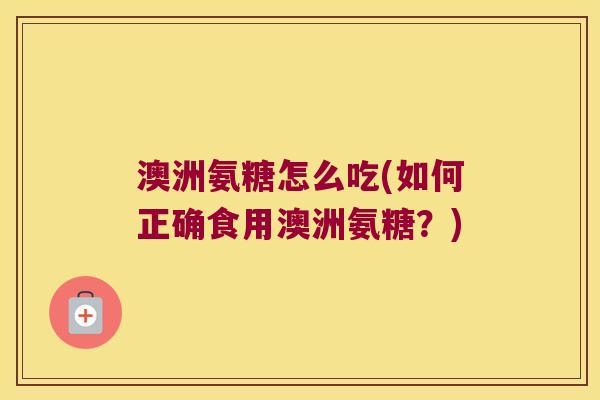 澳洲氨糖怎么吃(如何正确食用澳洲氨糖?) 澳洲氨糖怎么吃(如何正确食用澳洲氨糖?)