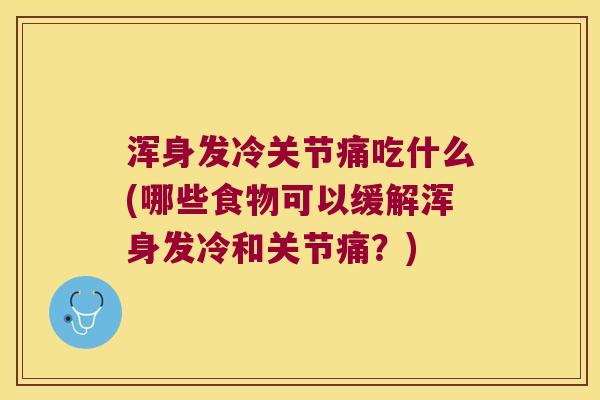浑身发冷关节痛吃什么(哪些食物可以缓解浑身发冷和关节痛?)
