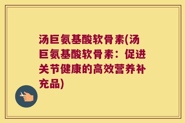 汤巨氨基酸软骨素(汤巨氨基酸软骨素:促进关节健康的高效营养补充品)