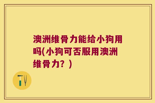 澳洲维骨力能给小狗用吗(小狗可否服用澳洲维骨力?)