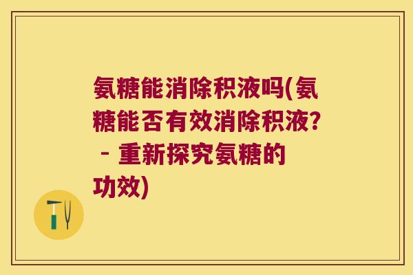 氨糖能消除积液吗(氨糖能否有效消除积液？ - 重新探究氨糖的功效)