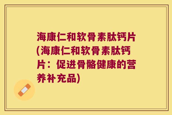 海康仁和软骨素肽钙片(海康仁和软骨素肽钙片:促进骨骼健康的营养补充品)