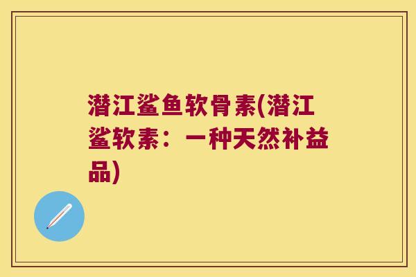 潜江鲨鱼软骨素(潜江鲨软素:一种天然补益品)
